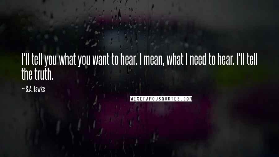 S.A. Tawks Quotes: I'll tell you what you want to hear. I mean, what I need to hear. I'll tell the truth.