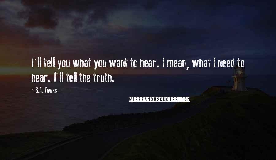 S.A. Tawks Quotes: I'll tell you what you want to hear. I mean, what I need to hear. I'll tell the truth.