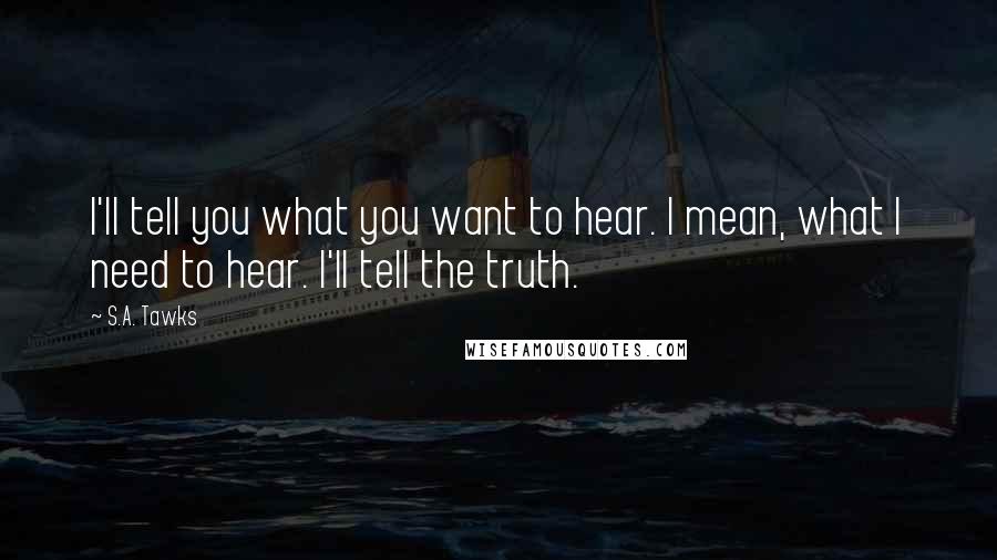 S.A. Tawks Quotes: I'll tell you what you want to hear. I mean, what I need to hear. I'll tell the truth.