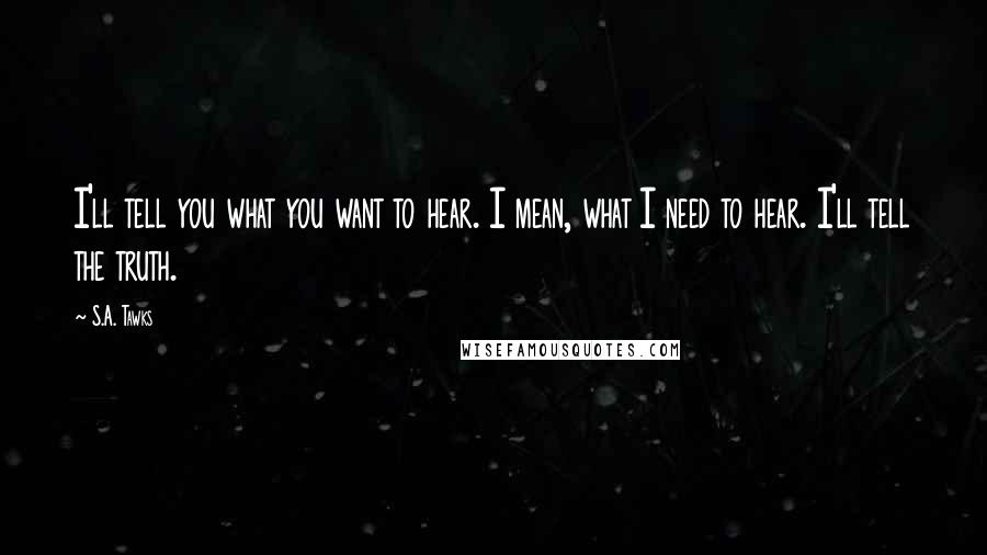 S.A. Tawks Quotes: I'll tell you what you want to hear. I mean, what I need to hear. I'll tell the truth.