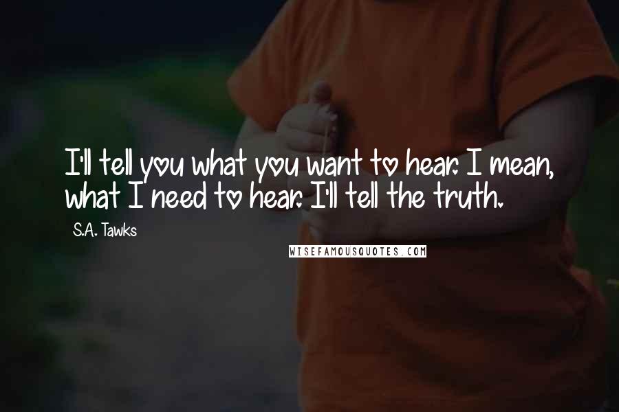 S.A. Tawks Quotes: I'll tell you what you want to hear. I mean, what I need to hear. I'll tell the truth.