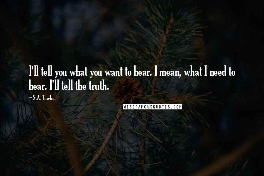 S.A. Tawks Quotes: I'll tell you what you want to hear. I mean, what I need to hear. I'll tell the truth.