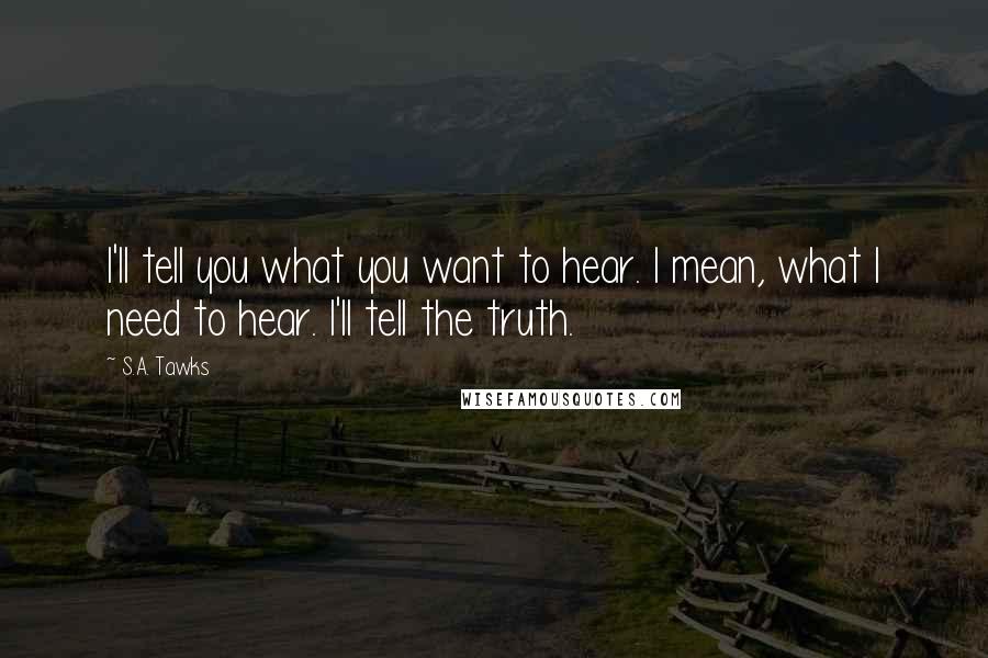 S.A. Tawks Quotes: I'll tell you what you want to hear. I mean, what I need to hear. I'll tell the truth.