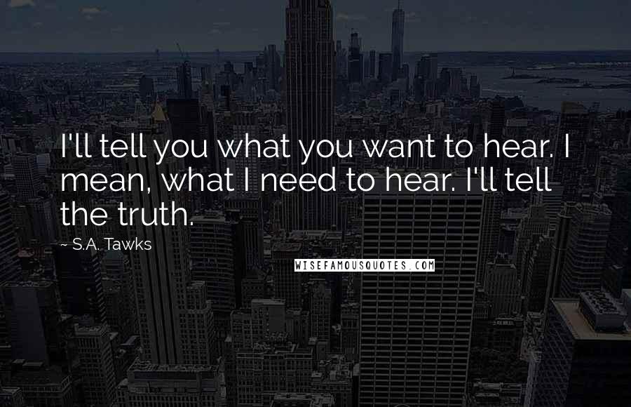 S.A. Tawks Quotes: I'll tell you what you want to hear. I mean, what I need to hear. I'll tell the truth.