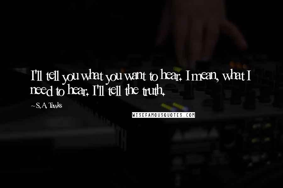 S.A. Tawks Quotes: I'll tell you what you want to hear. I mean, what I need to hear. I'll tell the truth.