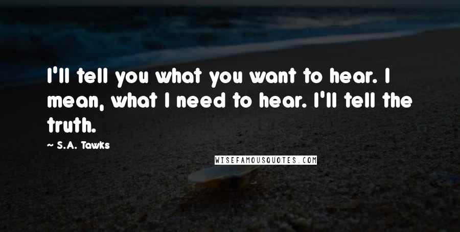 S.A. Tawks Quotes: I'll tell you what you want to hear. I mean, what I need to hear. I'll tell the truth.