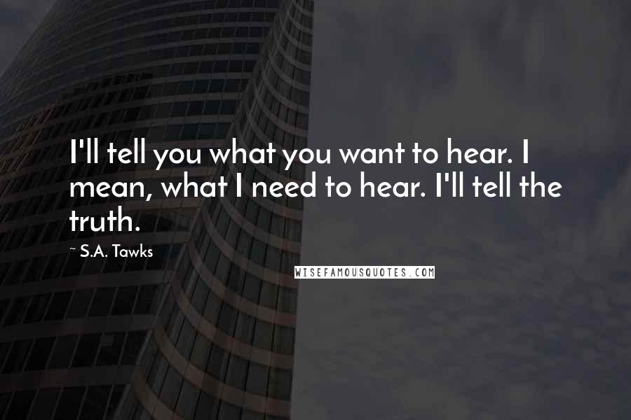 S.A. Tawks Quotes: I'll tell you what you want to hear. I mean, what I need to hear. I'll tell the truth.