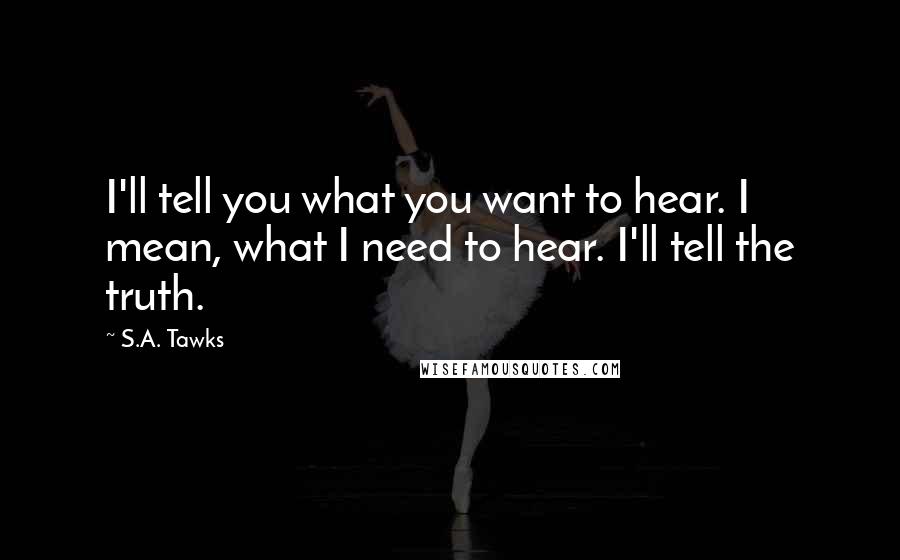 S.A. Tawks Quotes: I'll tell you what you want to hear. I mean, what I need to hear. I'll tell the truth.