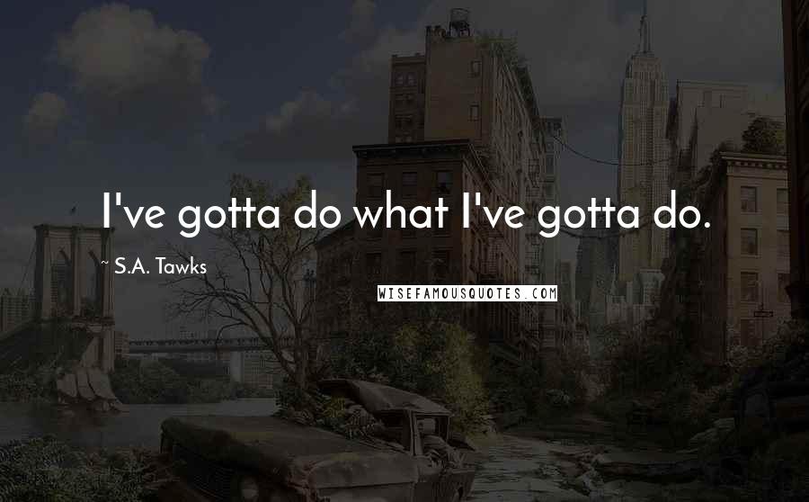 S.A. Tawks Quotes: I've gotta do what I've gotta do.
