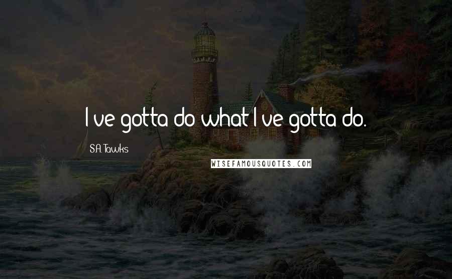 S.A. Tawks Quotes: I've gotta do what I've gotta do.