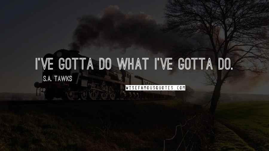 S.A. Tawks Quotes: I've gotta do what I've gotta do.