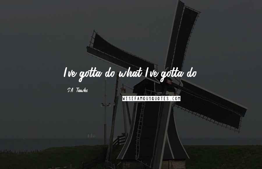 S.A. Tawks Quotes: I've gotta do what I've gotta do.