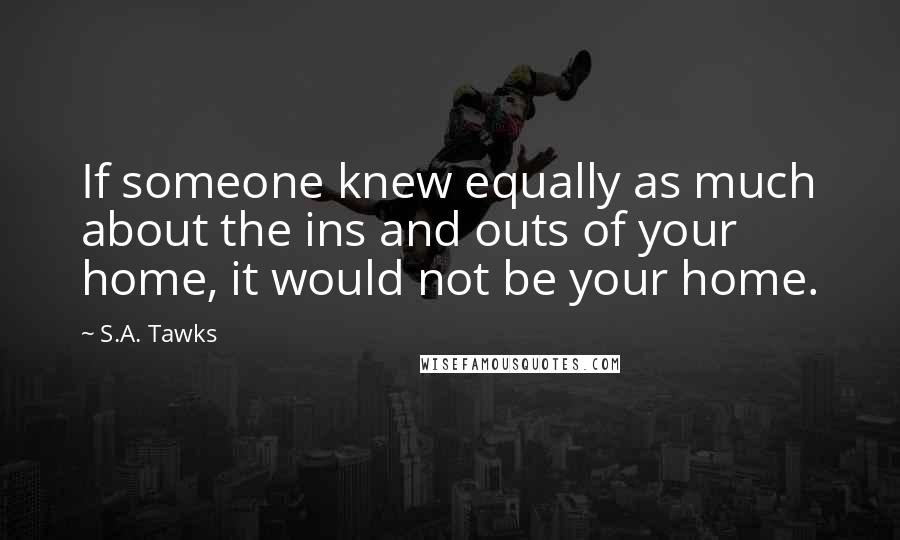 S.A. Tawks Quotes: If someone knew equally as much about the ins and outs of your home, it would not be your home.