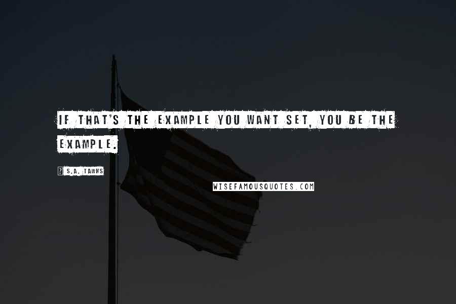 S.A. Tawks Quotes: If that's the example you want set, you be the example.