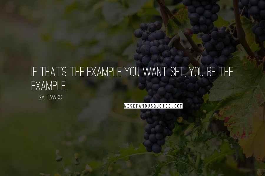 S.A. Tawks Quotes: If that's the example you want set, you be the example.