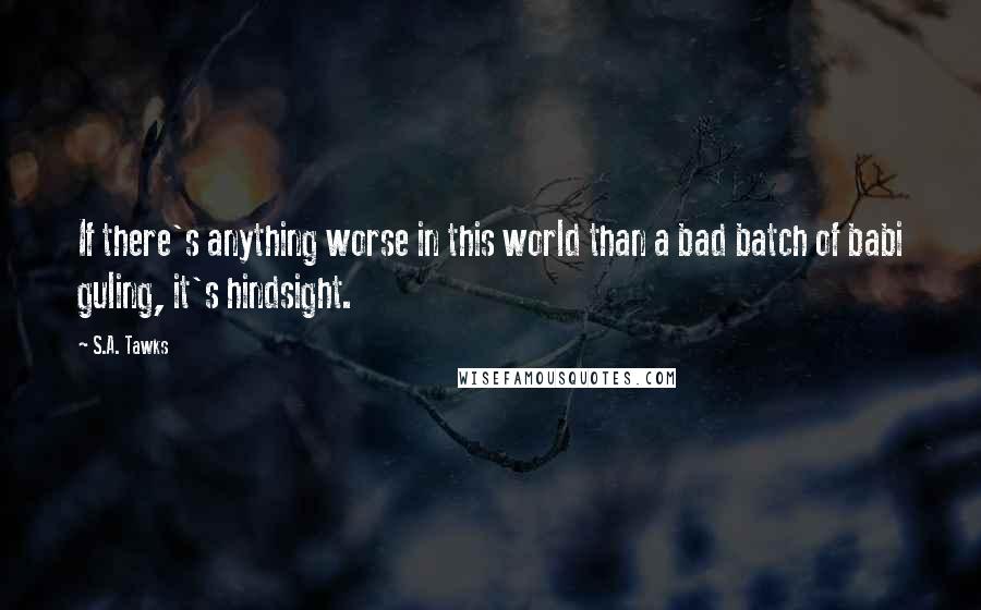 S.A. Tawks Quotes: If there's anything worse in this world than a bad batch of babi guling, it's hindsight.