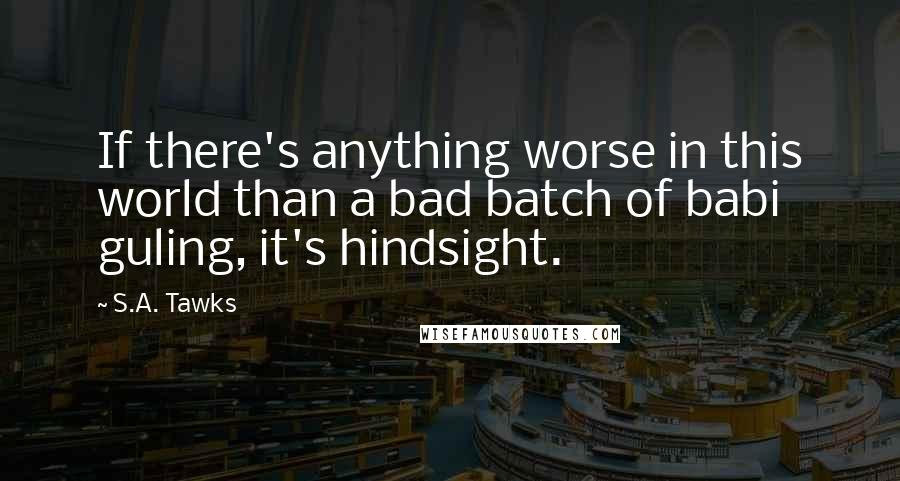 S.A. Tawks Quotes: If there's anything worse in this world than a bad batch of babi guling, it's hindsight.