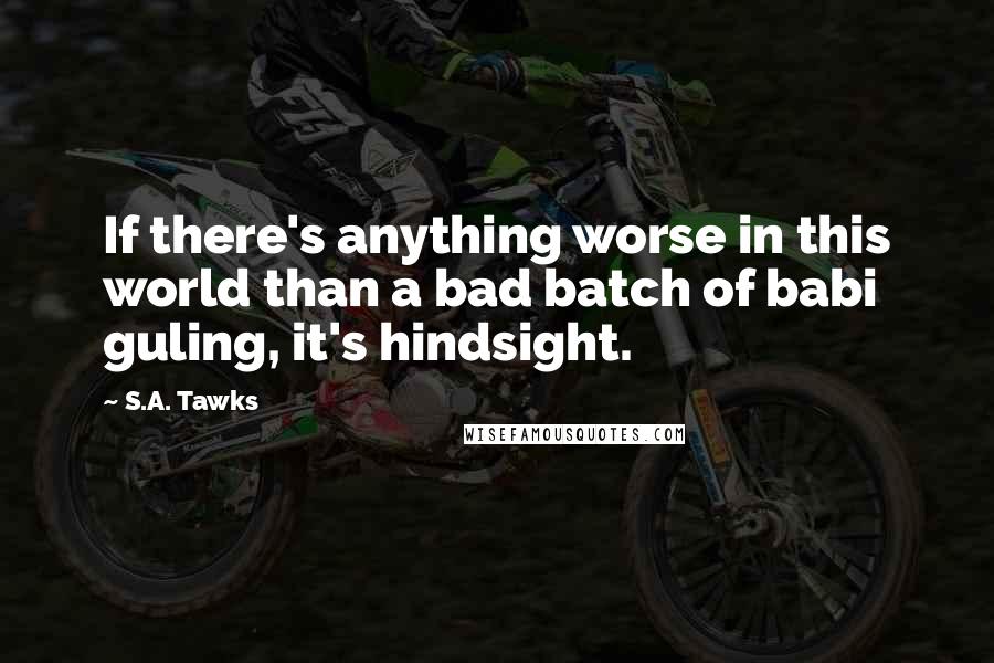 S.A. Tawks Quotes: If there's anything worse in this world than a bad batch of babi guling, it's hindsight.