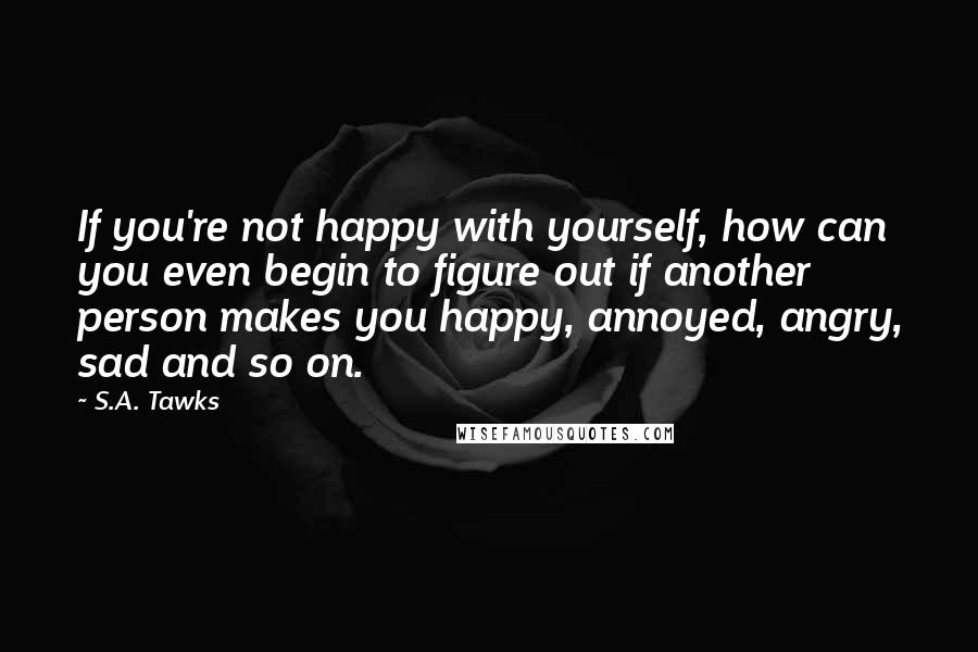 S.A. Tawks Quotes: If you're not happy with yourself, how can you even begin to figure out if another person makes you happy, annoyed, angry, sad and so on.