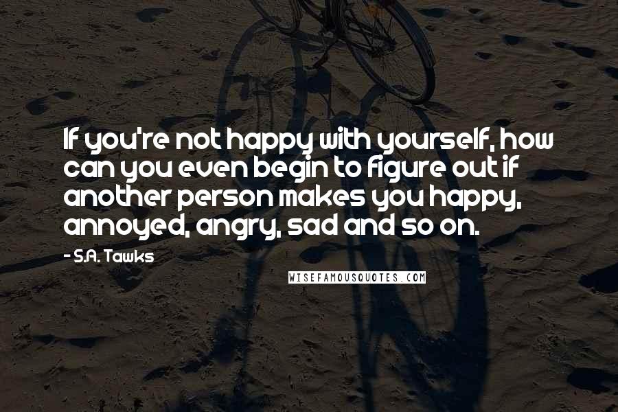 S.A. Tawks Quotes: If you're not happy with yourself, how can you even begin to figure out if another person makes you happy, annoyed, angry, sad and so on.