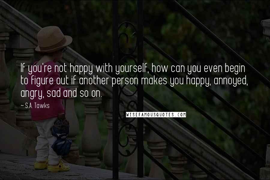 S.A. Tawks Quotes: If you're not happy with yourself, how can you even begin to figure out if another person makes you happy, annoyed, angry, sad and so on.