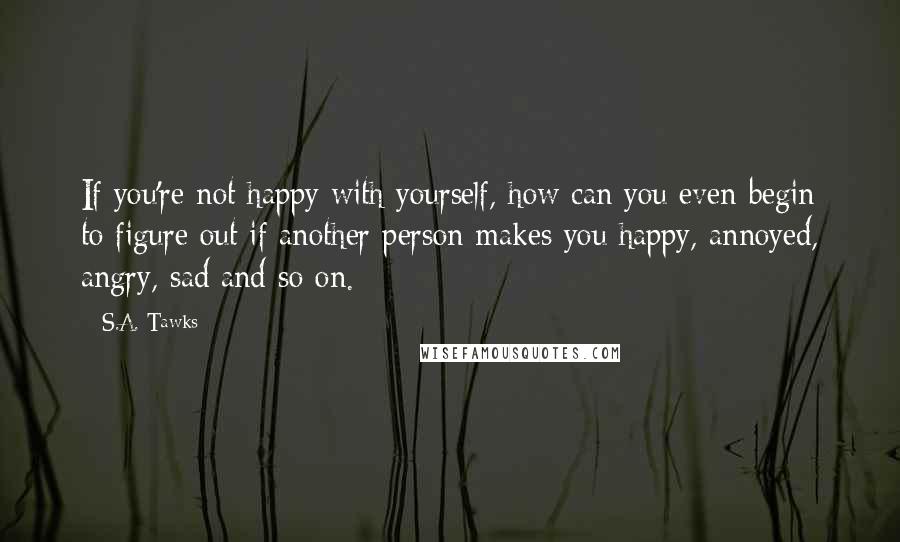 S.A. Tawks Quotes: If you're not happy with yourself, how can you even begin to figure out if another person makes you happy, annoyed, angry, sad and so on.