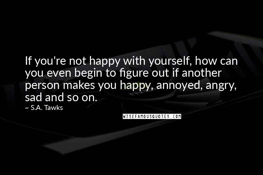 S.A. Tawks Quotes: If you're not happy with yourself, how can you even begin to figure out if another person makes you happy, annoyed, angry, sad and so on.