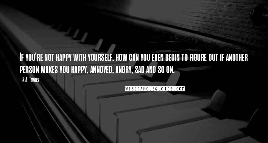 S.A. Tawks Quotes: If you're not happy with yourself, how can you even begin to figure out if another person makes you happy, annoyed, angry, sad and so on.