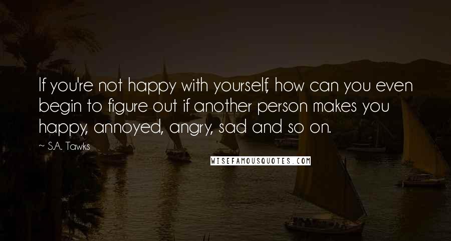 S.A. Tawks Quotes: If you're not happy with yourself, how can you even begin to figure out if another person makes you happy, annoyed, angry, sad and so on.