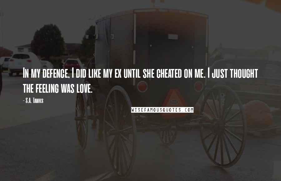 S.A. Tawks Quotes: In my defence, I did like my ex until she cheated on me. I just thought the feeling was love.