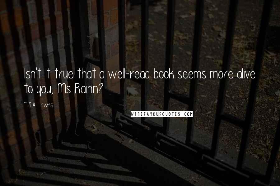 S.A. Tawks Quotes: Isn't it true that a well-read book seems more alive to you, Ms Rainn?