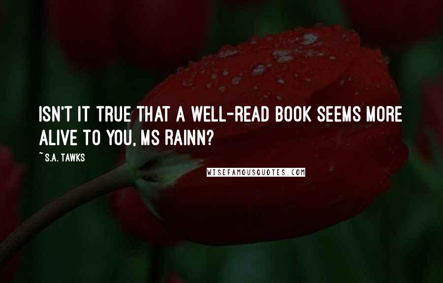 S.A. Tawks Quotes: Isn't it true that a well-read book seems more alive to you, Ms Rainn?