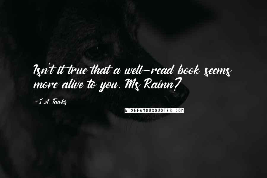 S.A. Tawks Quotes: Isn't it true that a well-read book seems more alive to you, Ms Rainn?