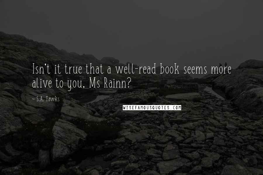 S.A. Tawks Quotes: Isn't it true that a well-read book seems more alive to you, Ms Rainn?