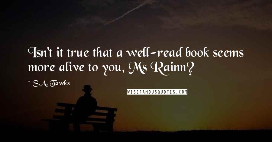 S.A. Tawks Quotes: Isn't it true that a well-read book seems more alive to you, Ms Rainn?