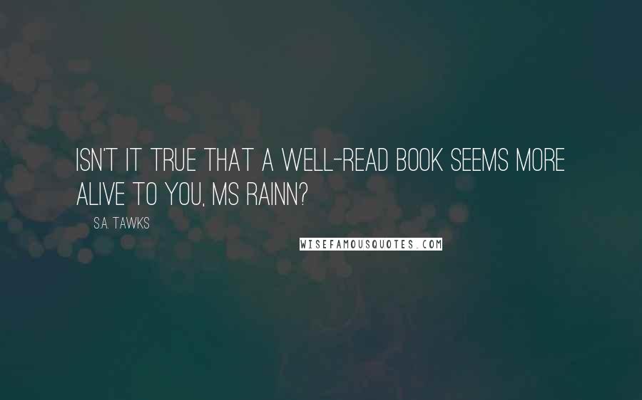 S.A. Tawks Quotes: Isn't it true that a well-read book seems more alive to you, Ms Rainn?