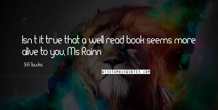 S.A. Tawks Quotes: Isn't it true that a well-read book seems more alive to you, Ms Rainn?