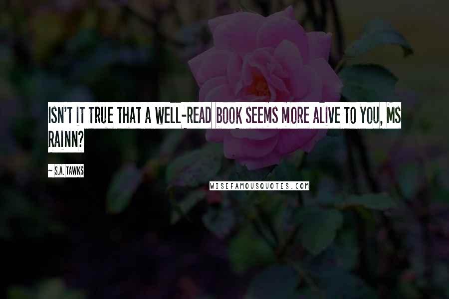 S.A. Tawks Quotes: Isn't it true that a well-read book seems more alive to you, Ms Rainn?