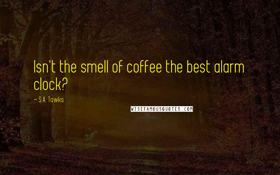 S.A. Tawks Quotes: Isn't the smell of coffee the best alarm clock?