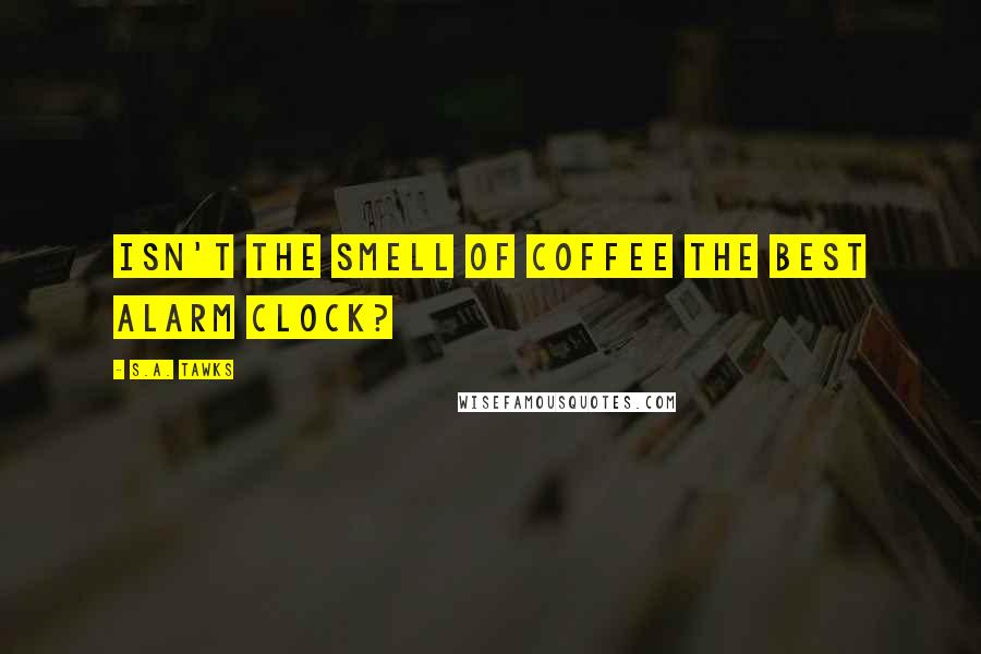 S.A. Tawks Quotes: Isn't the smell of coffee the best alarm clock?