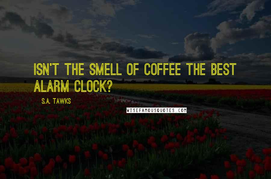 S.A. Tawks Quotes: Isn't the smell of coffee the best alarm clock?