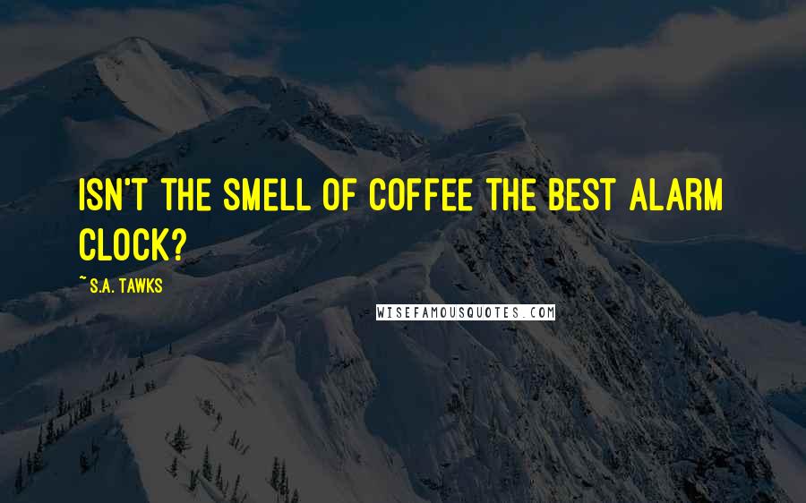 S.A. Tawks Quotes: Isn't the smell of coffee the best alarm clock?