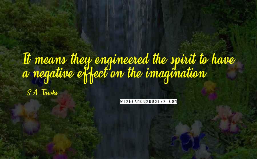 S.A. Tawks Quotes: It means they engineered the spirit to have a negative effect on the imagination.