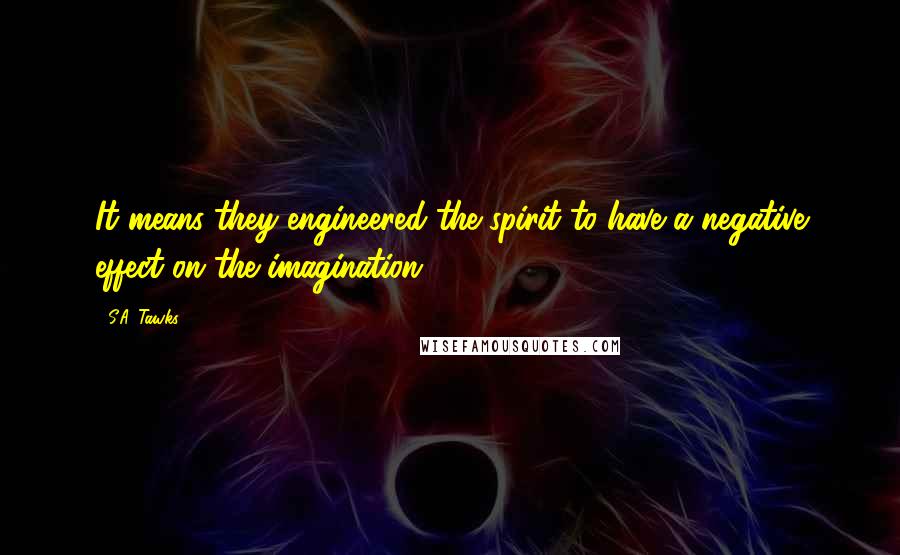 S.A. Tawks Quotes: It means they engineered the spirit to have a negative effect on the imagination.