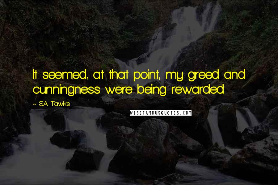 S.A. Tawks Quotes: It seemed, at that point, my greed and cunningness were being rewarded.