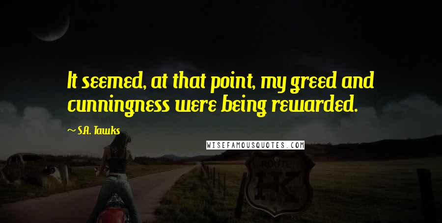 S.A. Tawks Quotes: It seemed, at that point, my greed and cunningness were being rewarded.