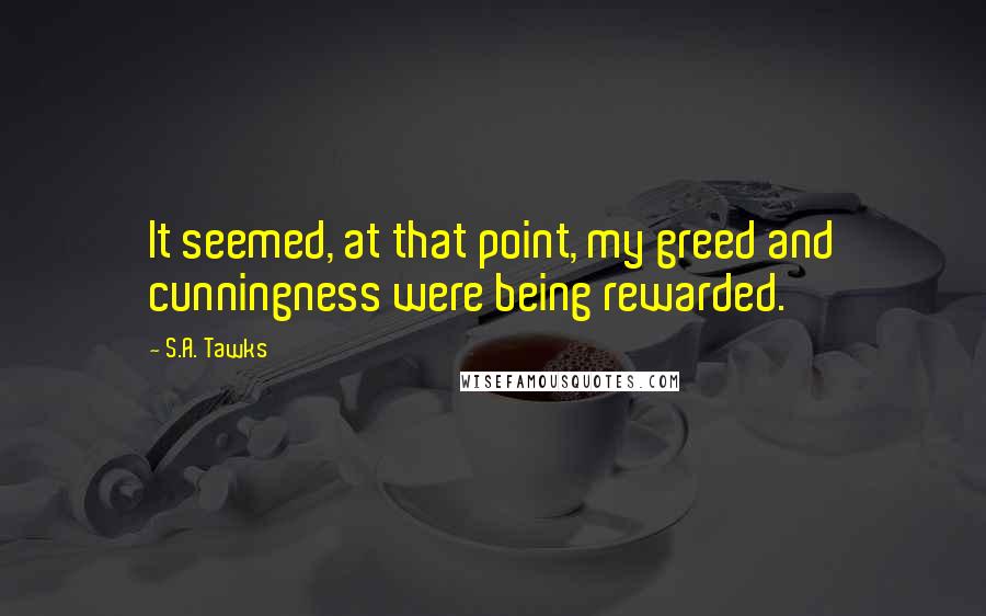S.A. Tawks Quotes: It seemed, at that point, my greed and cunningness were being rewarded.