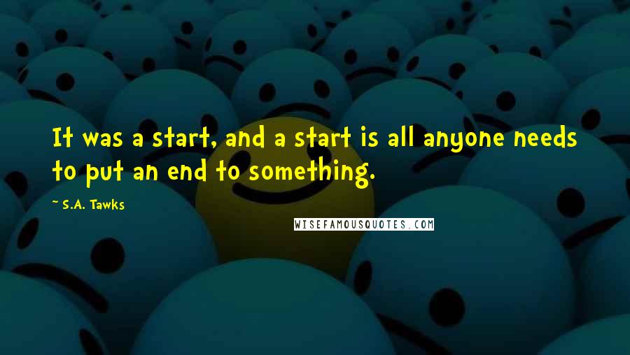 S.A. Tawks Quotes: It was a start, and a start is all anyone needs to put an end to something.