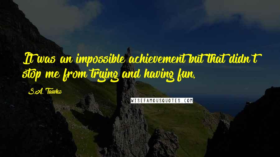 S.A. Tawks Quotes: It was an impossible achievement but that didn't stop me from trying and having fun.