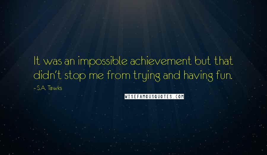 S.A. Tawks Quotes: It was an impossible achievement but that didn't stop me from trying and having fun.